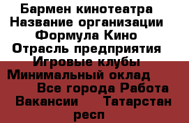 Бармен кинотеатра › Название организации ­ Формула Кино › Отрасль предприятия ­ Игровые клубы › Минимальный оклад ­ 25 000 - Все города Работа » Вакансии   . Татарстан респ.